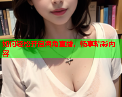 如何轻松开启海角直播，畅享精彩内容