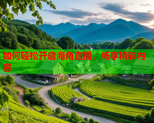如何轻松开启海角直播，畅享精彩内容