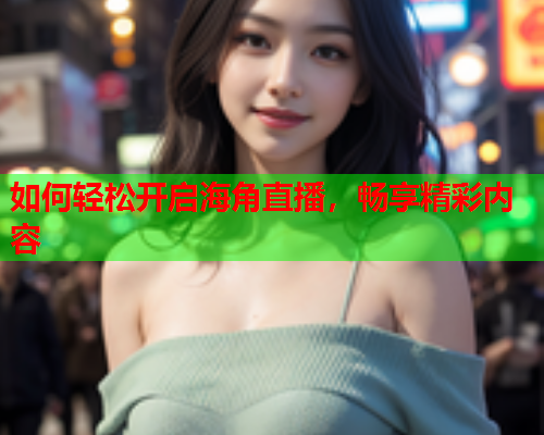 如何轻松开启海角直播，畅享精彩内容