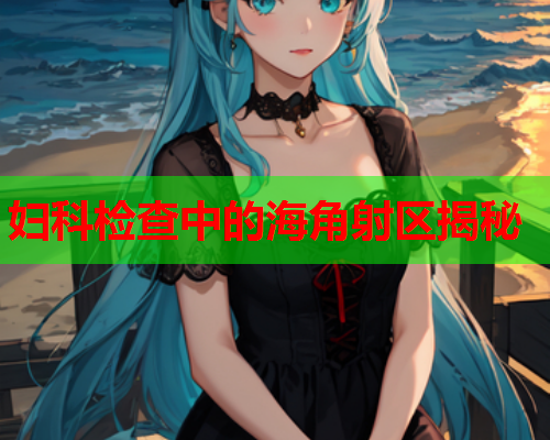 妇科检查中的海角射区揭秘