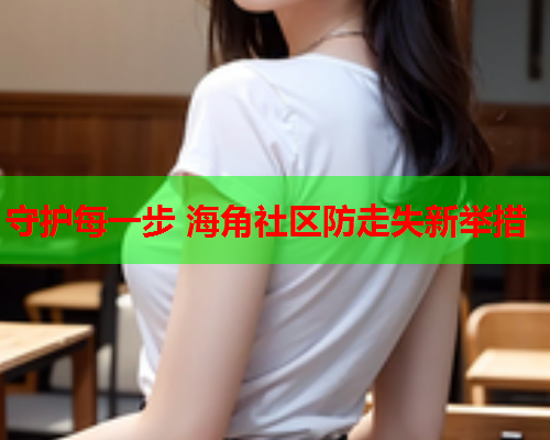 守护每一步 海角社区防走失新举措