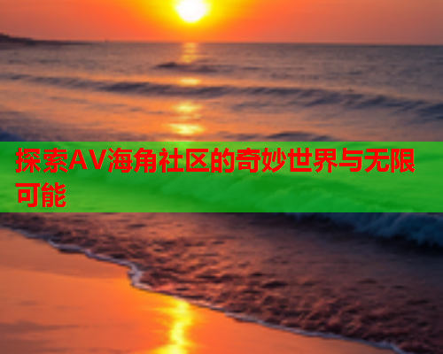 探索AV海角社区的奇妙世界与无限可能