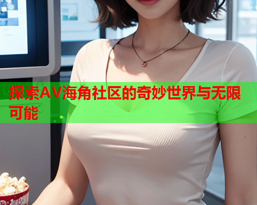 探索AV海角社区的奇妙世界与无限可能