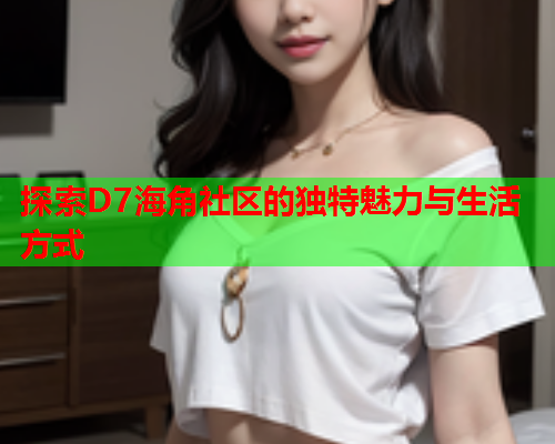 探索D7海角社区的独特魅力与生活方式