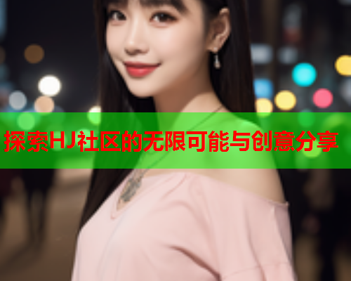 探索HJ社区的无限可能与创意分享