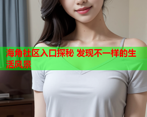 海角社区入口探秘 发现不一样的生活风景