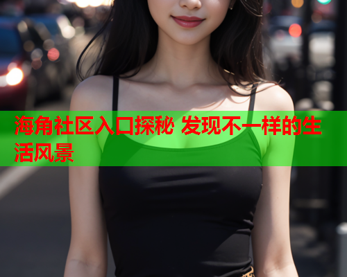 海角社区入口探秘 发现不一样的生活风景