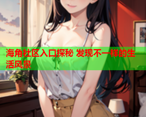 海角社区入口探秘 发现不一样的生活风景