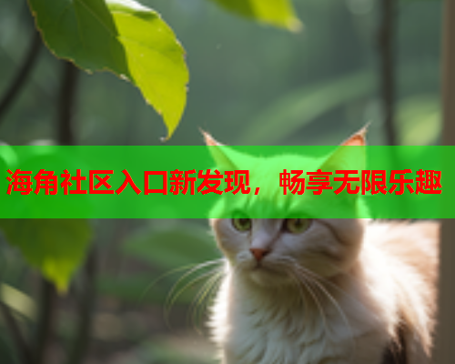 海角社区入口新发现，畅享无限乐趣