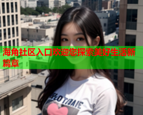 海角社区入口欢迎您探索美好生活新篇章