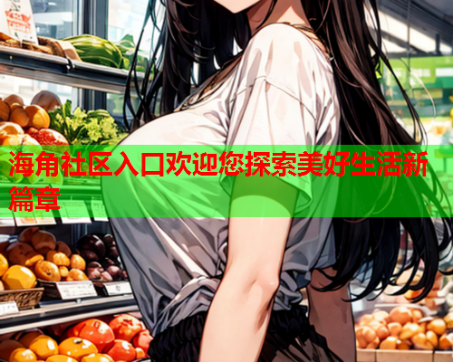 海角社区入口欢迎您探索美好生活新篇章