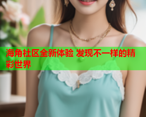 海角社区全新体验 发现不一样的精彩世界