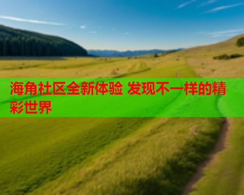 海角社区全新体验 发现不一样的精彩世界