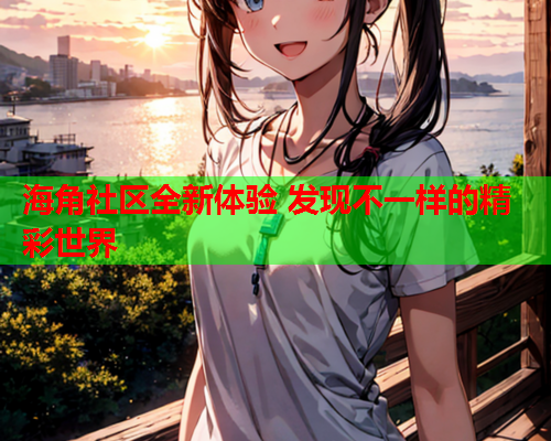 海角社区全新体验 发现不一样的精彩世界