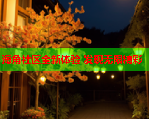 海角社区全新体验 发现无限精彩