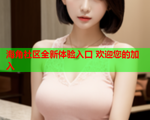 海角社区全新体验入口 欢迎您的加入