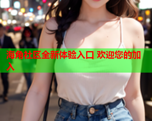 海角社区全新体验入口 欢迎您的加入