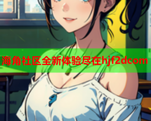 海角社区全新体验尽在hjf2dcom