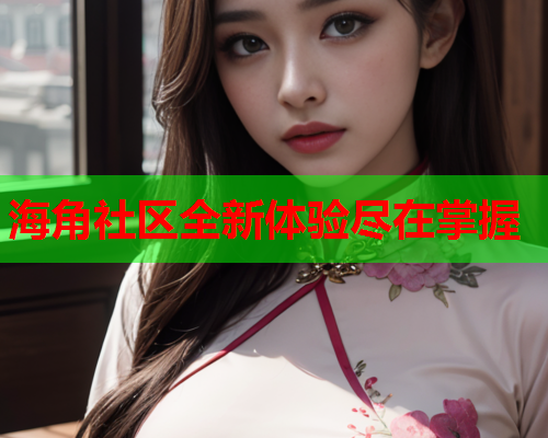 海角社区全新体验尽在掌握
