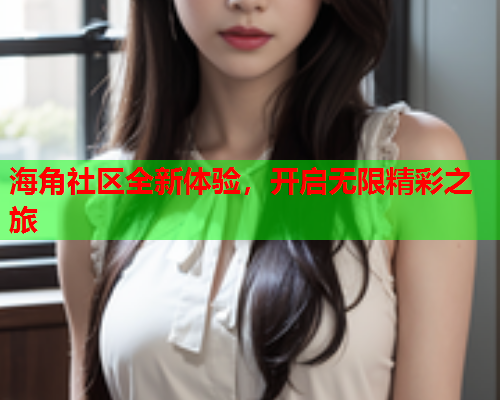 海角社区全新体验，开启无限精彩之旅