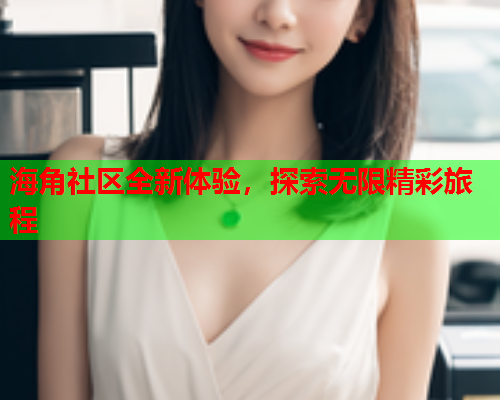 海角社区全新体验，探索无限精彩旅程