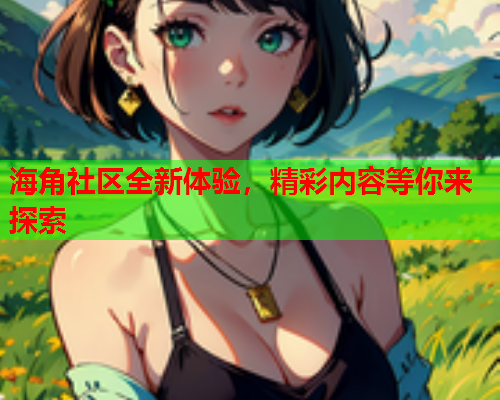 海角社区全新体验，精彩内容等你来探索