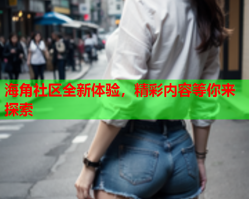 海角社区全新体验，精彩内容等你来探索