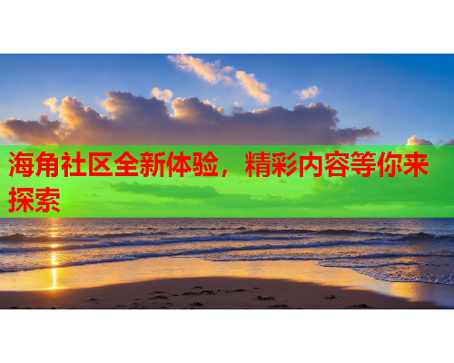海角社区全新体验，精彩内容等你来探索