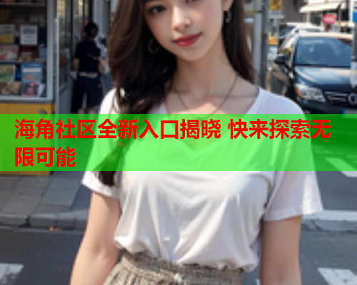 海角社区全新入口揭晓 快来探索无限可能