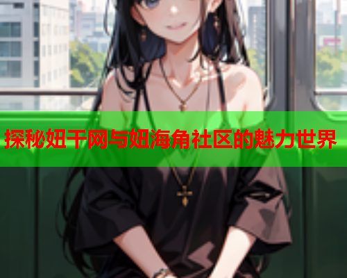 探秘妞干网与妞海角社区的魅力世界