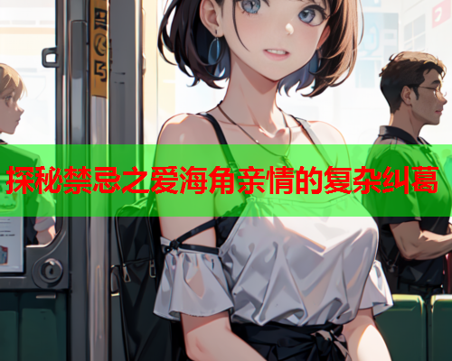 探秘禁忌之爱海角亲情的复杂纠葛
