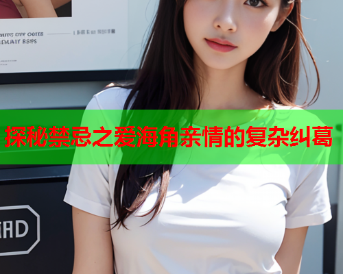探秘禁忌之爱海角亲情的复杂纠葛