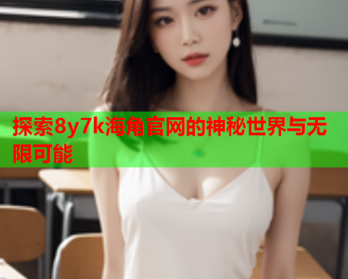 探索8y7k海角官网的神秘世界与无限可能