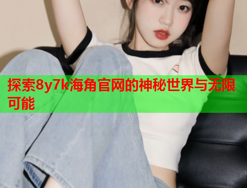 探索8y7k海角官网的神秘世界与无限可能