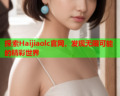 探索Haijiaolc官网，发现无限可能的精彩世界