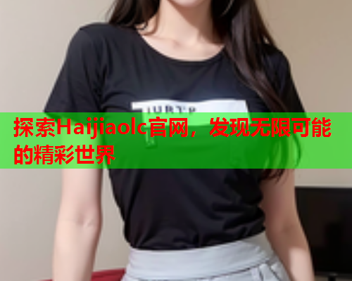 探索Haijiaolc官网，发现无限可能的精彩世界