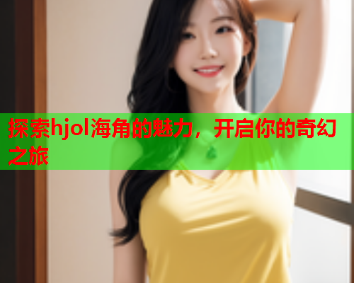探索hjol海角的魅力，开启你的奇幻之旅