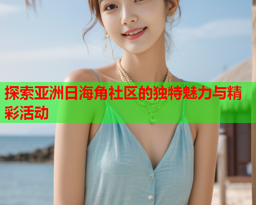 探索亚洲日海角社区的独特魅力与精彩活动