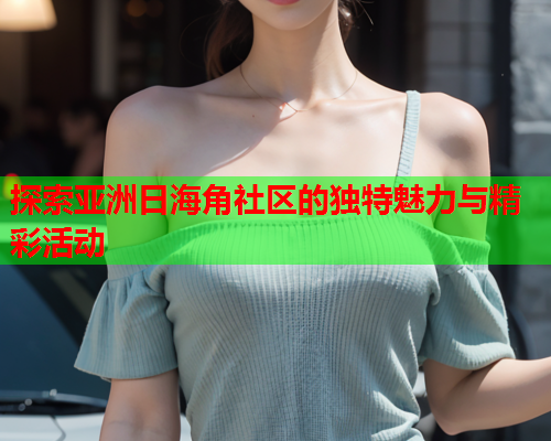 探索亚洲日海角社区的独特魅力与精彩活动