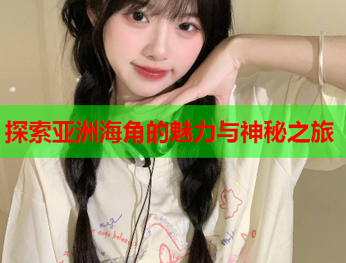 探索亚洲海角的魅力与神秘之旅