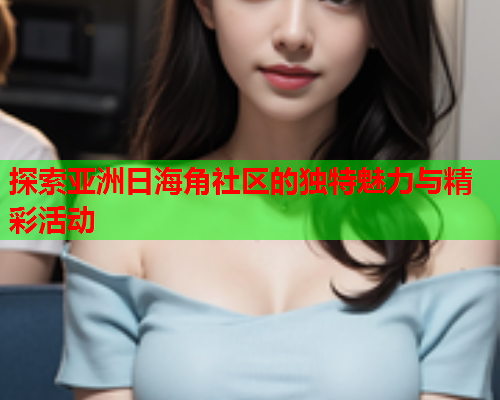 探索亚洲日海角社区的独特魅力与精彩活动
