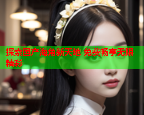 探索国产海角新天地 免费畅享无限精彩