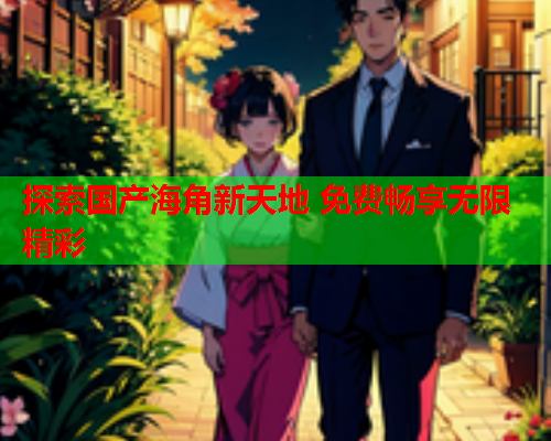探索国产海角新天地 免费畅享无限精彩