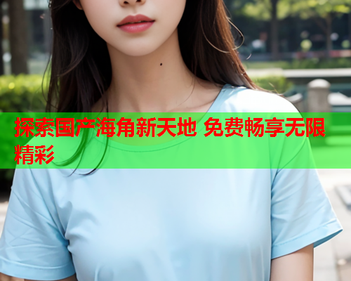 探索国产海角新天地 免费畅享无限精彩