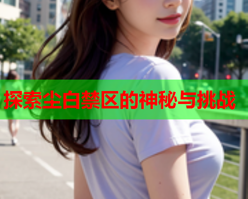 探索尘白禁区的神秘与挑战
