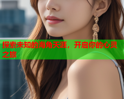 探索未知的海角天涯，开启你的心灵之旅