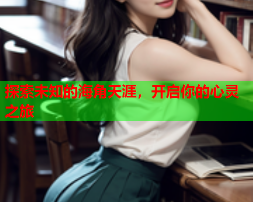 探索未知的海角天涯，开启你的心灵之旅