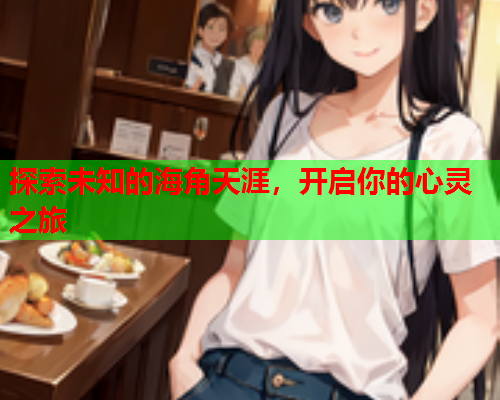 探索未知的海角天涯，开启你的心灵之旅