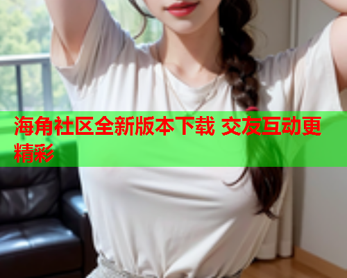 海角社区全新版本下载 交友互动更精彩