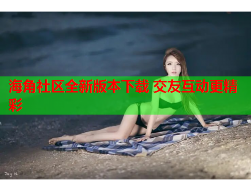 海角社区全新版本下载 交友互动更精彩